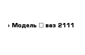  › Модель ­ ваз 2111